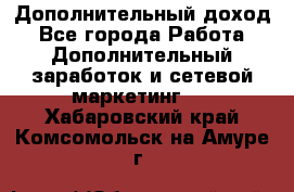 Дополнительный доход - Все города Работа » Дополнительный заработок и сетевой маркетинг   . Хабаровский край,Комсомольск-на-Амуре г.